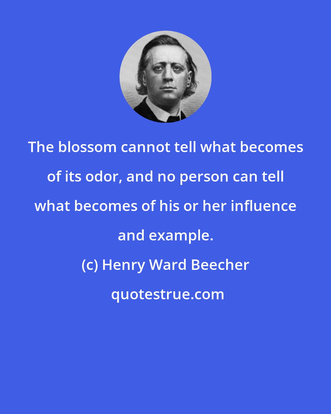 Henry Ward Beecher: The blossom cannot tell what becomes of its odor, and no person can tell what becomes of his or her influence and example.