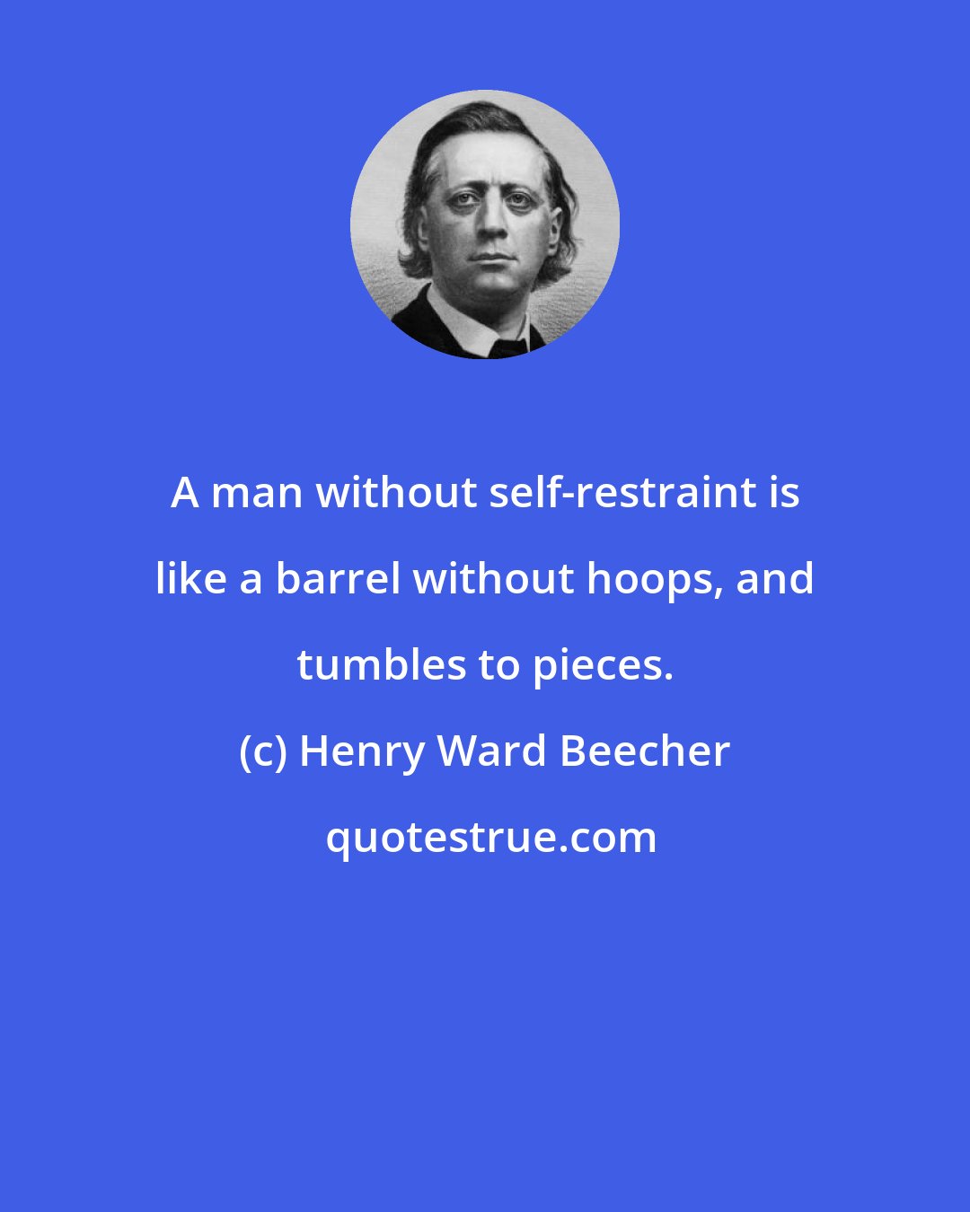 Henry Ward Beecher: A man without self-restraint is like a barrel without hoops, and tumbles to pieces.