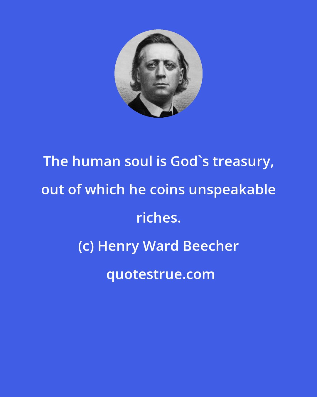 Henry Ward Beecher: The human soul is God's treasury, out of which he coins unspeakable riches.