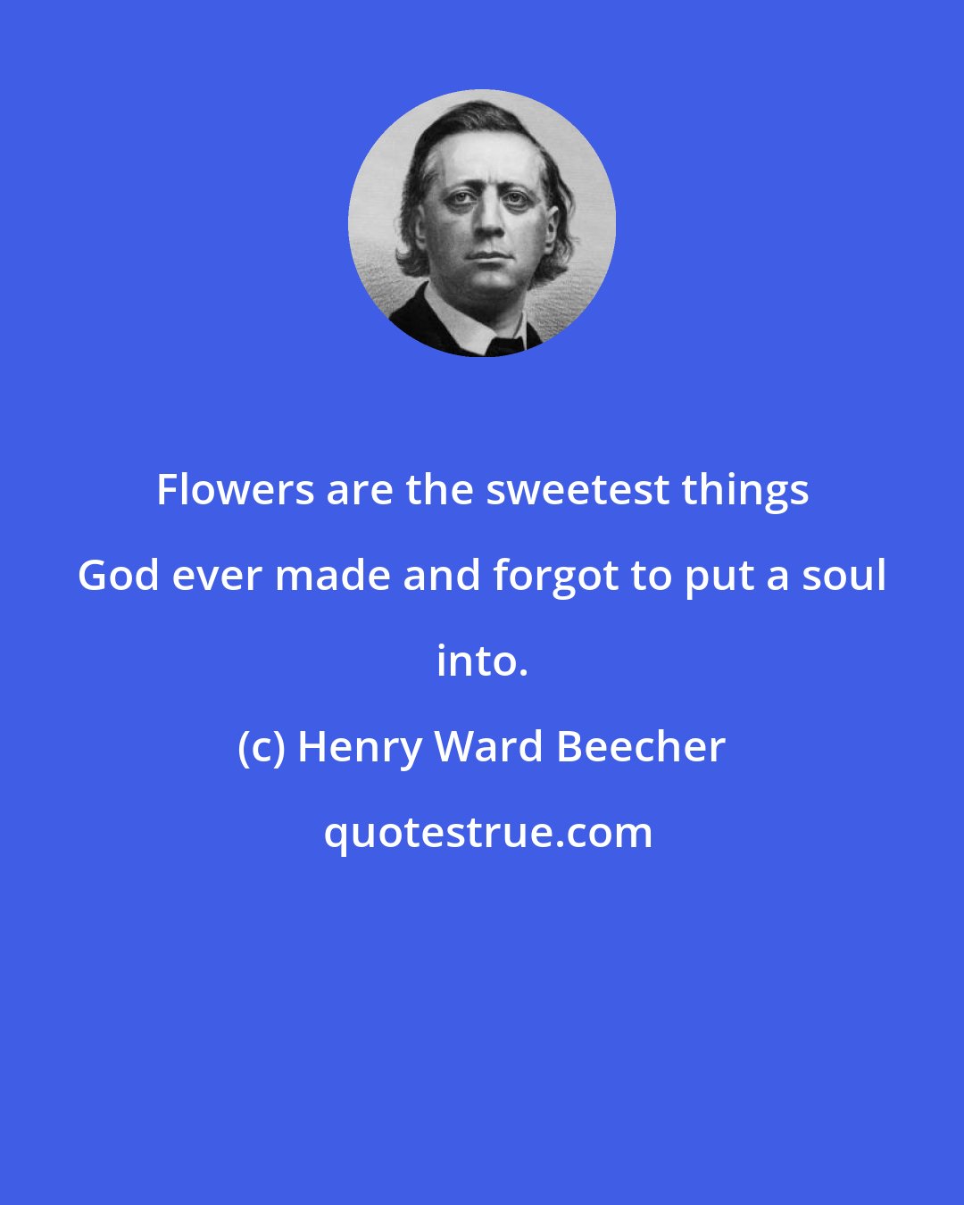 Henry Ward Beecher: Flowers are the sweetest things God ever made and forgot to put a soul into.