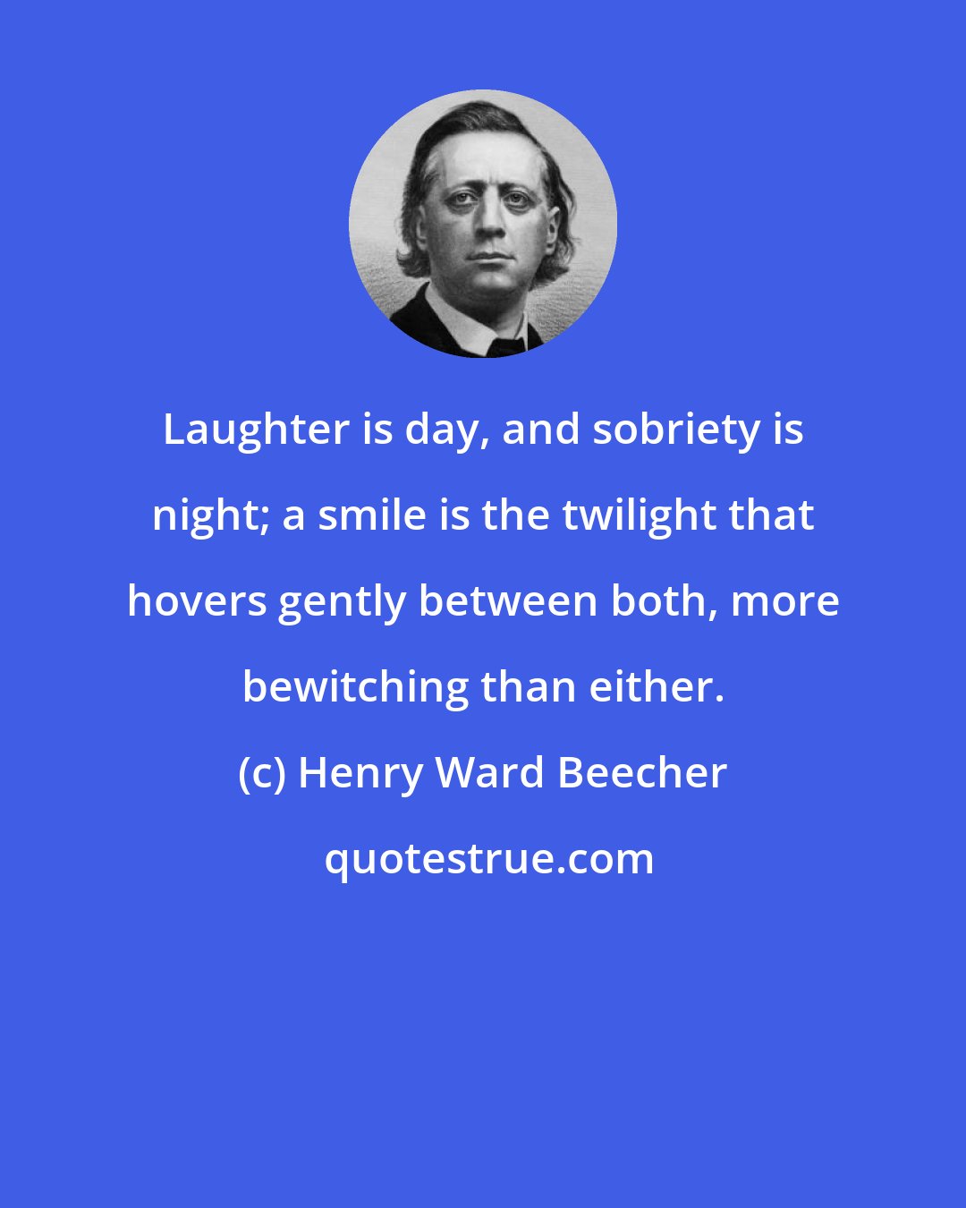Henry Ward Beecher: Laughter is day, and sobriety is night; a smile is the twilight that hovers gently between both, more bewitching than either.