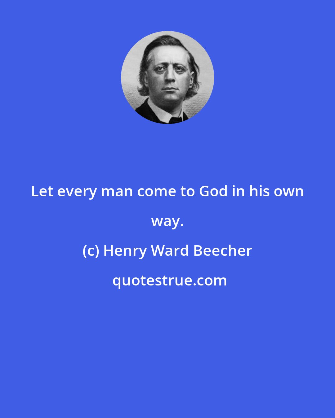 Henry Ward Beecher: Let every man come to God in his own way.