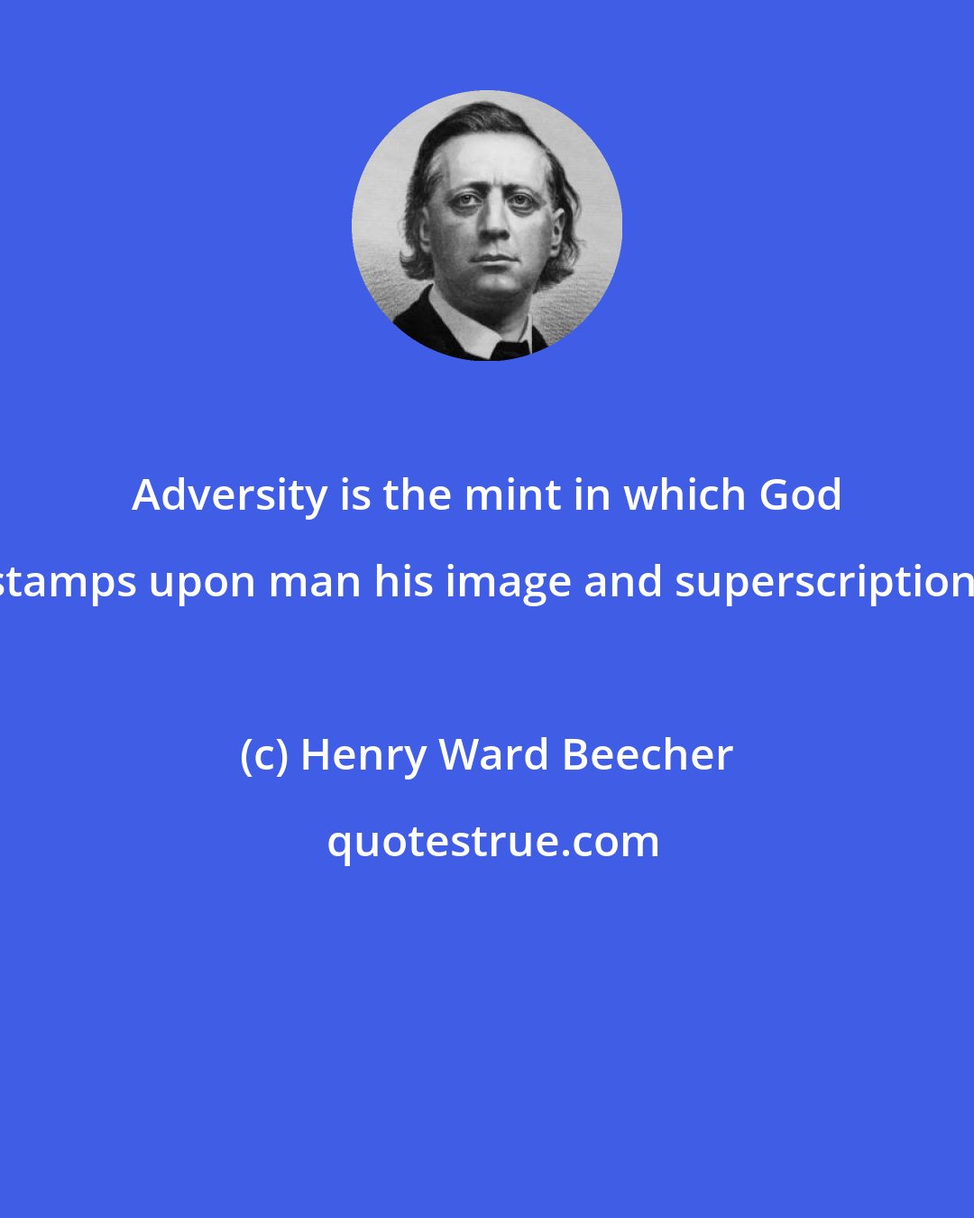 Henry Ward Beecher: Adversity is the mint in which God stamps upon man his image and superscription.