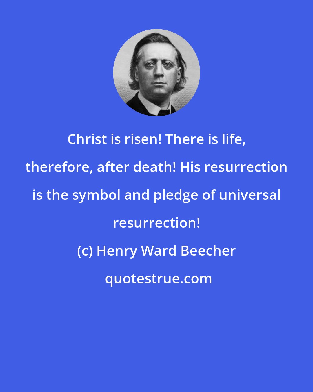 Henry Ward Beecher: Christ is risen! There is life, therefore, after death! His resurrection is the symbol and pledge of universal resurrection!