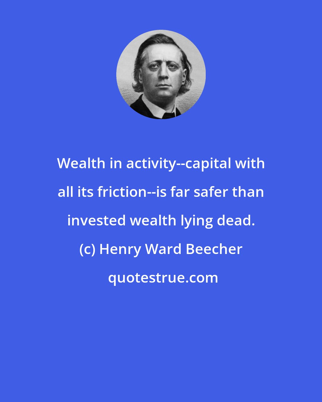 Henry Ward Beecher: Wealth in activity--capital with all its friction--is far safer than invested wealth lying dead.