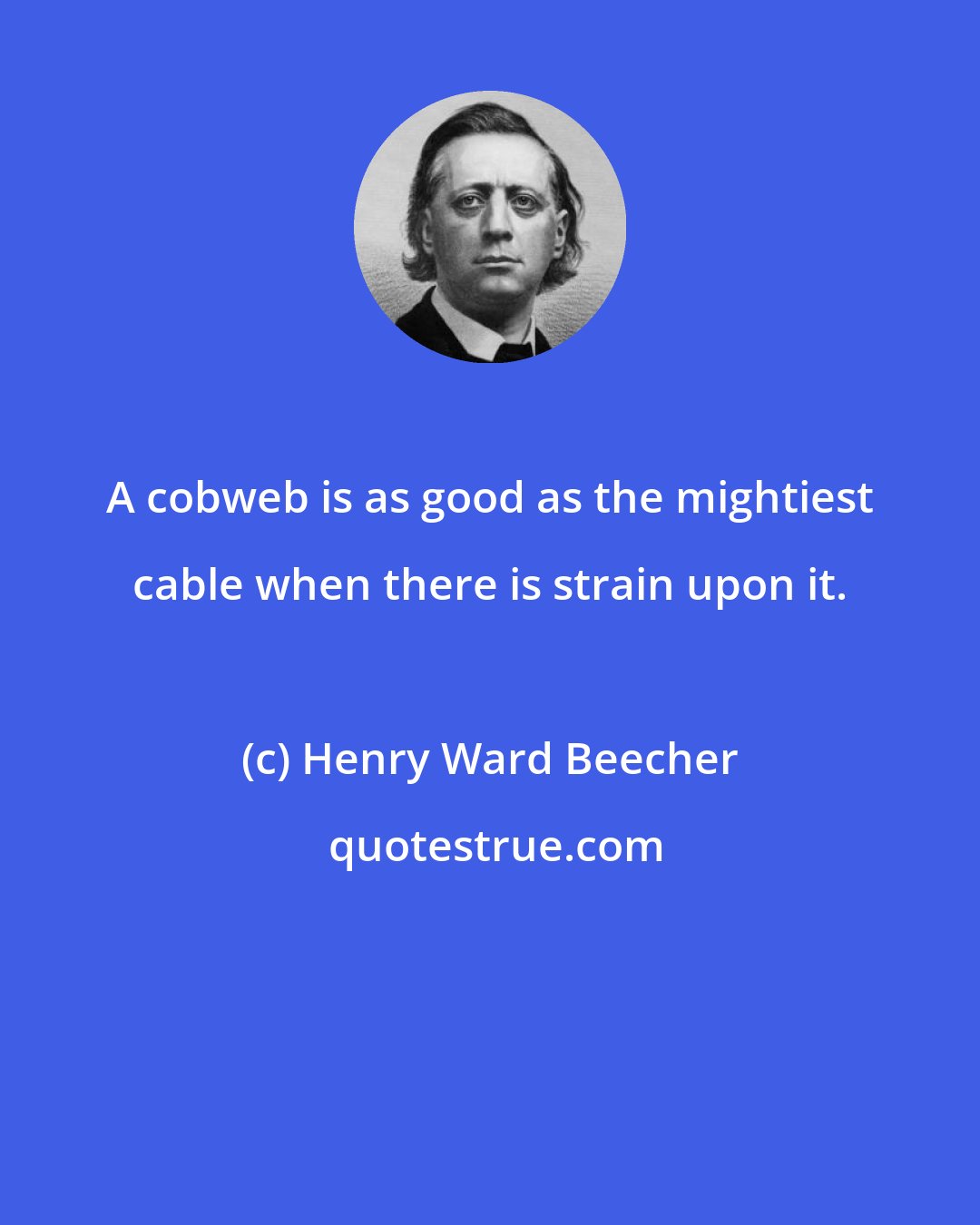 Henry Ward Beecher: A cobweb is as good as the mightiest cable when there is strain upon it.