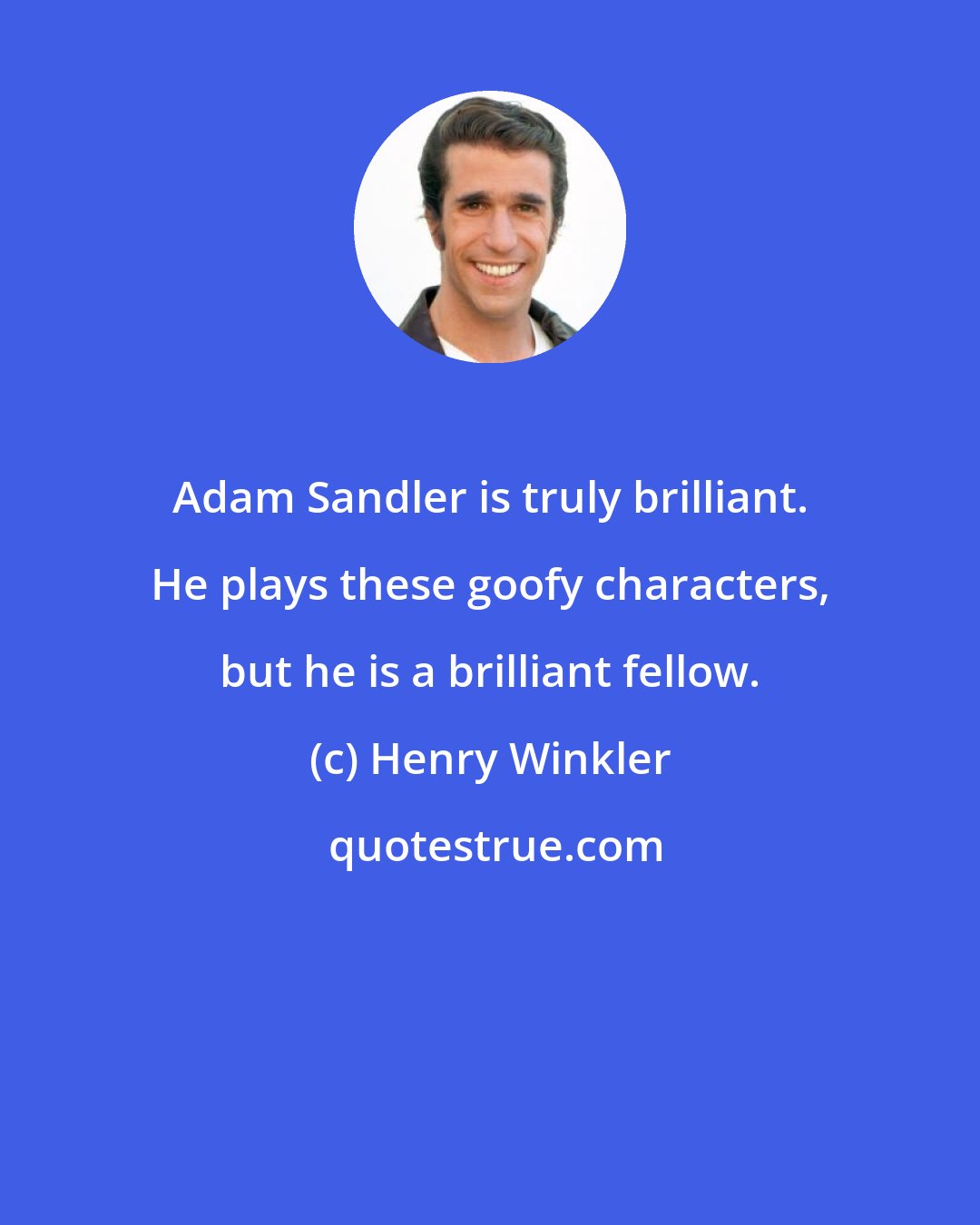 Henry Winkler: Adam Sandler is truly brilliant. He plays these goofy characters, but he is a brilliant fellow.