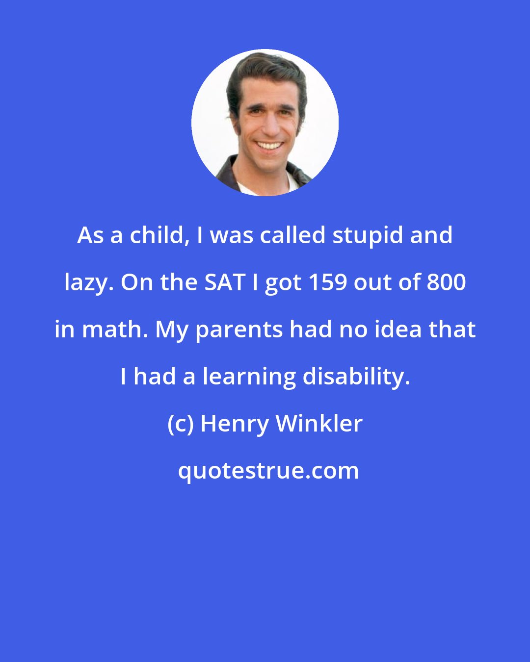 Henry Winkler: As a child, I was called stupid and lazy. On the SAT I got 159 out of 800 in math. My parents had no idea that I had a learning disability.