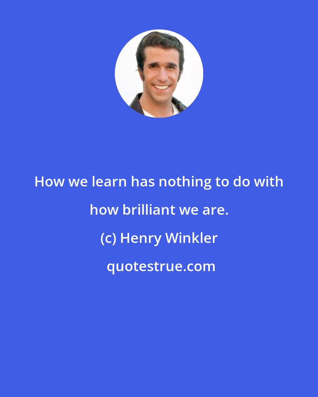 Henry Winkler: How we learn has nothing to do with how brilliant we are.