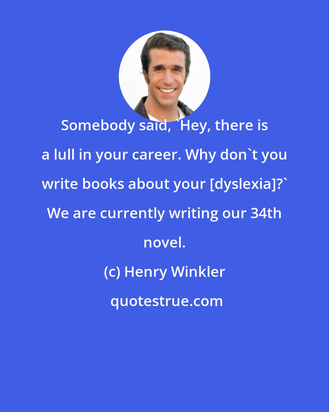 Henry Winkler: Somebody said, 'Hey, there is a lull in your career. Why don't you write books about your [dyslexia]?' We are currently writing our 34th novel.