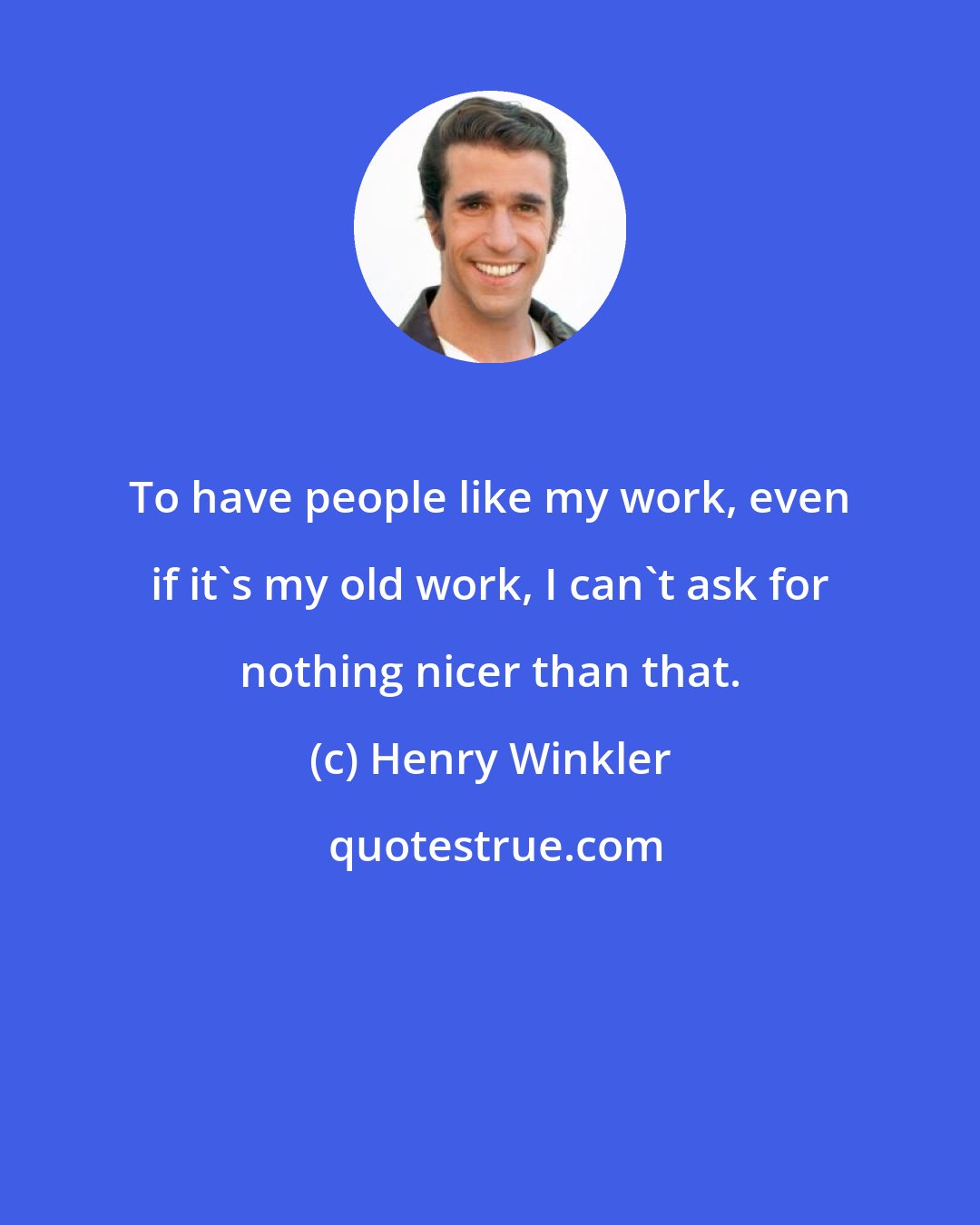 Henry Winkler: To have people like my work, even if it's my old work, I can't ask for nothing nicer than that.