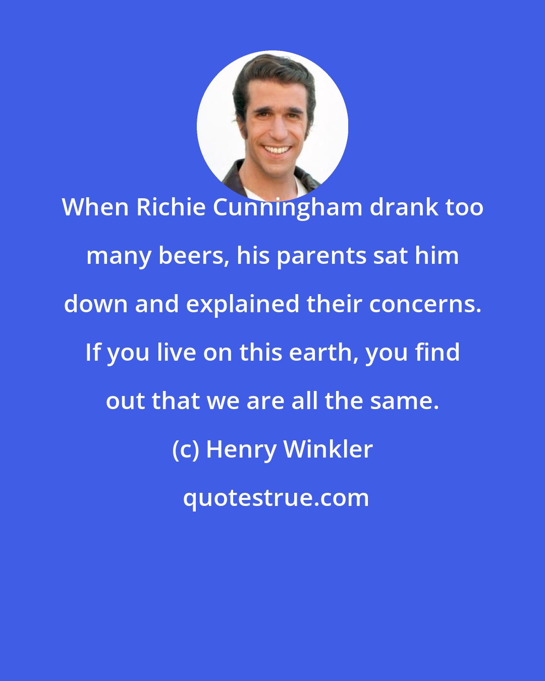 Henry Winkler: When Richie Cunningham drank too many beers, his parents sat him down and explained their concerns. If you live on this earth, you find out that we are all the same.