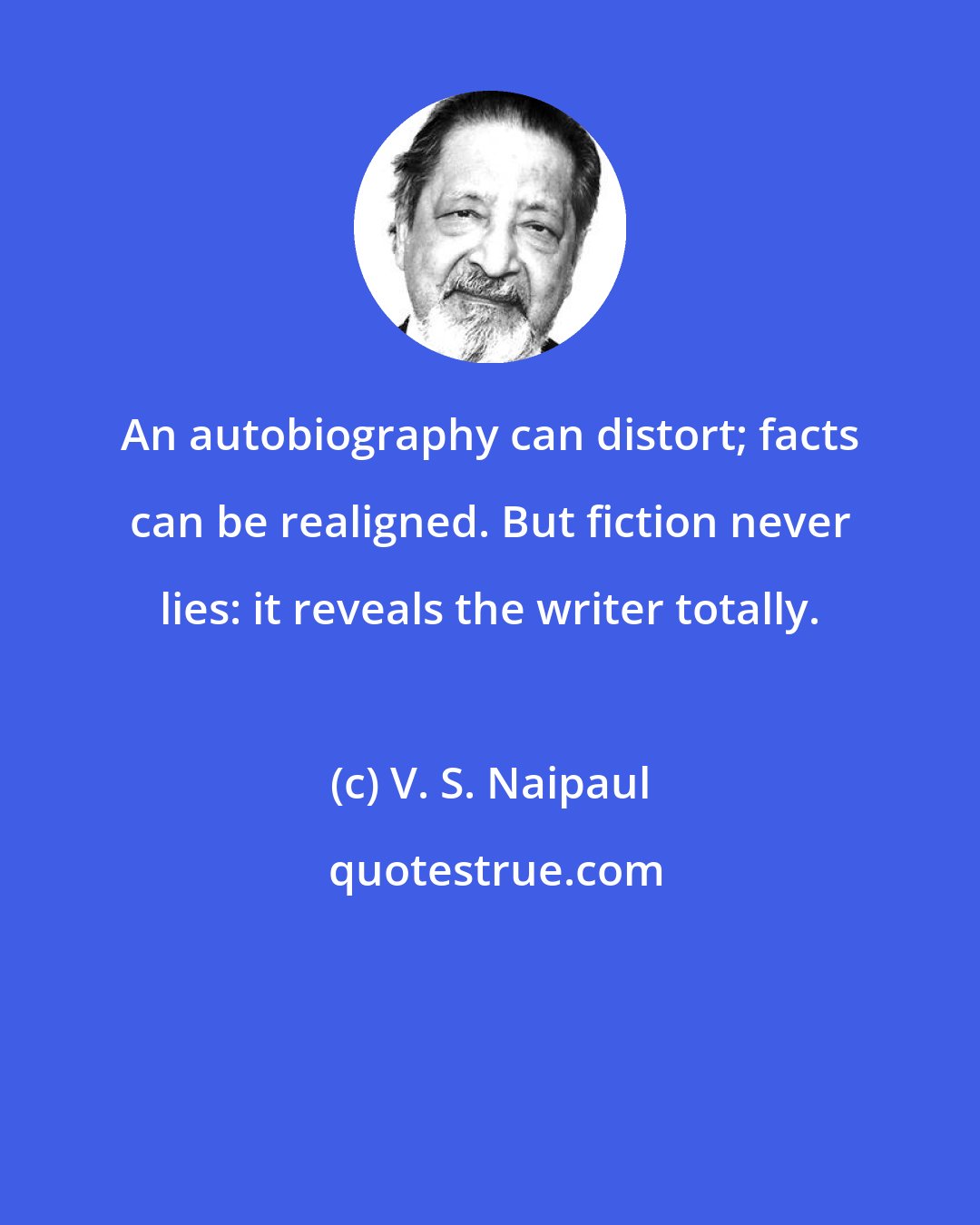 V. S. Naipaul: An autobiography can distort; facts can be realigned. But fiction never lies: it reveals the writer totally.