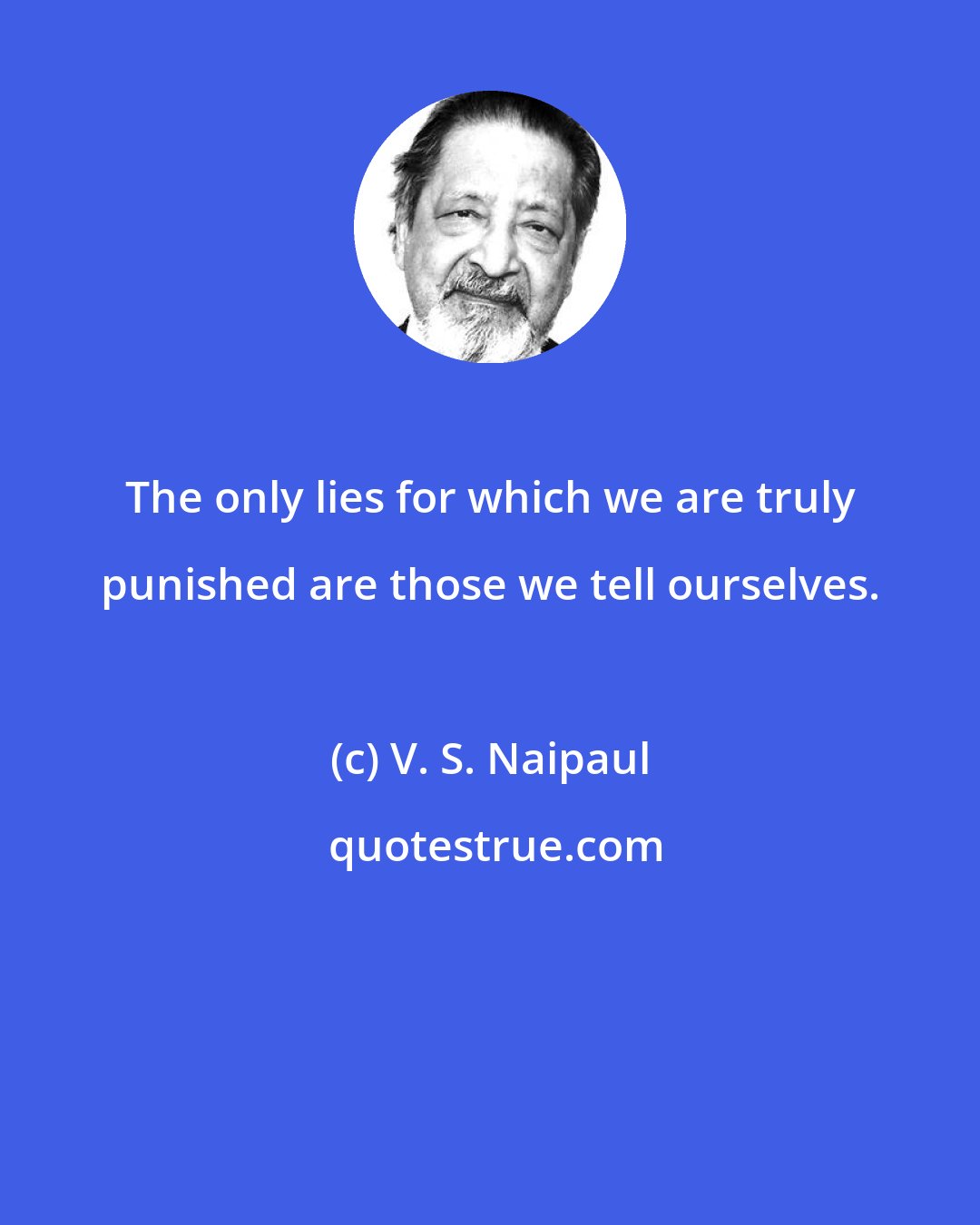 V. S. Naipaul: The only lies for which we are truly punished are those we tell ourselves.