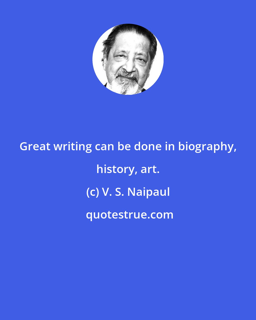 V. S. Naipaul: Great writing can be done in biography, history, art.