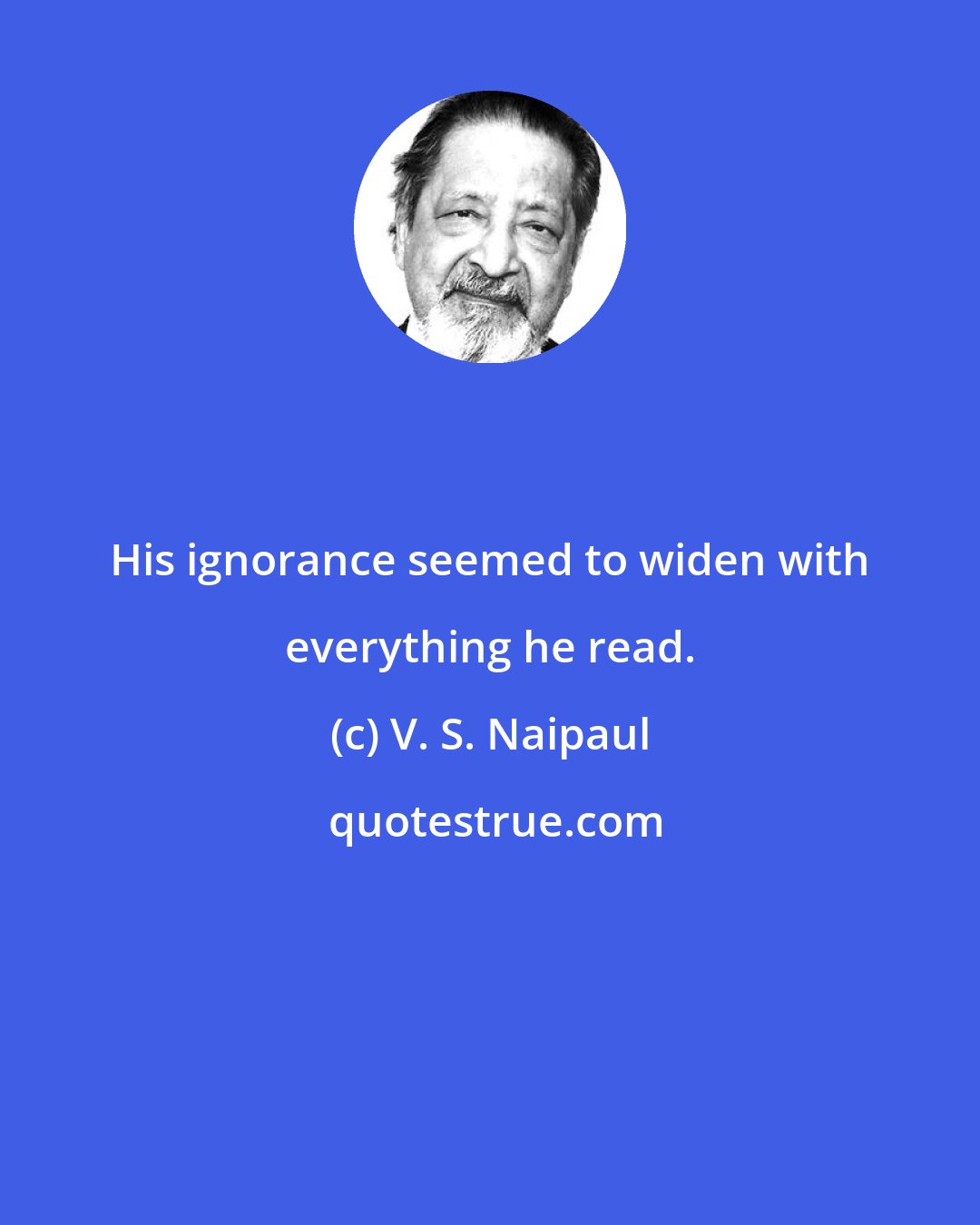 V. S. Naipaul: His ignorance seemed to widen with everything he read.