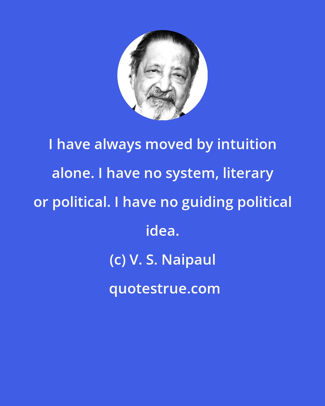 V. S. Naipaul: I have always moved by intuition alone. I have no system, literary or political. I have no guiding political idea.