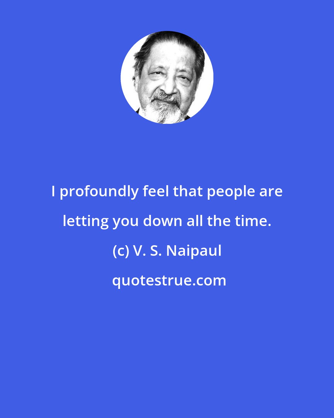 V. S. Naipaul: I profoundly feel that people are letting you down all the time.