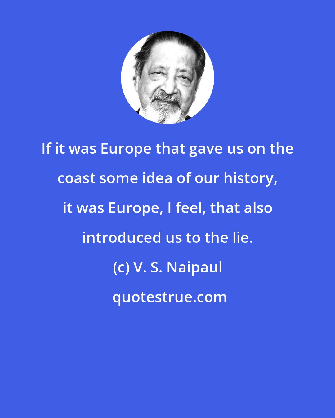 V. S. Naipaul: If it was Europe that gave us on the coast some idea of our history, it was Europe, I feel, that also introduced us to the lie.