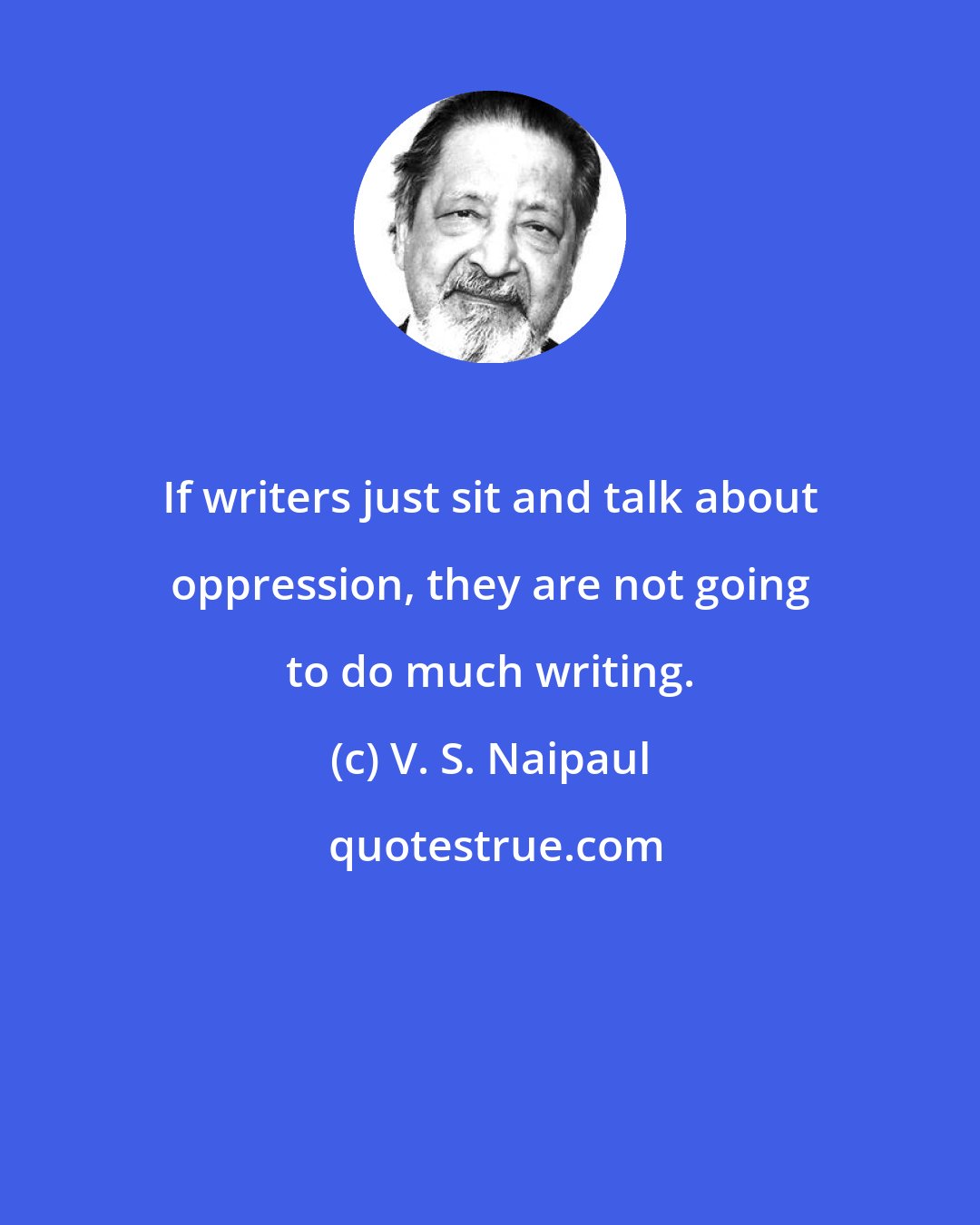 V. S. Naipaul: If writers just sit and talk about oppression, they are not going to do much writing.