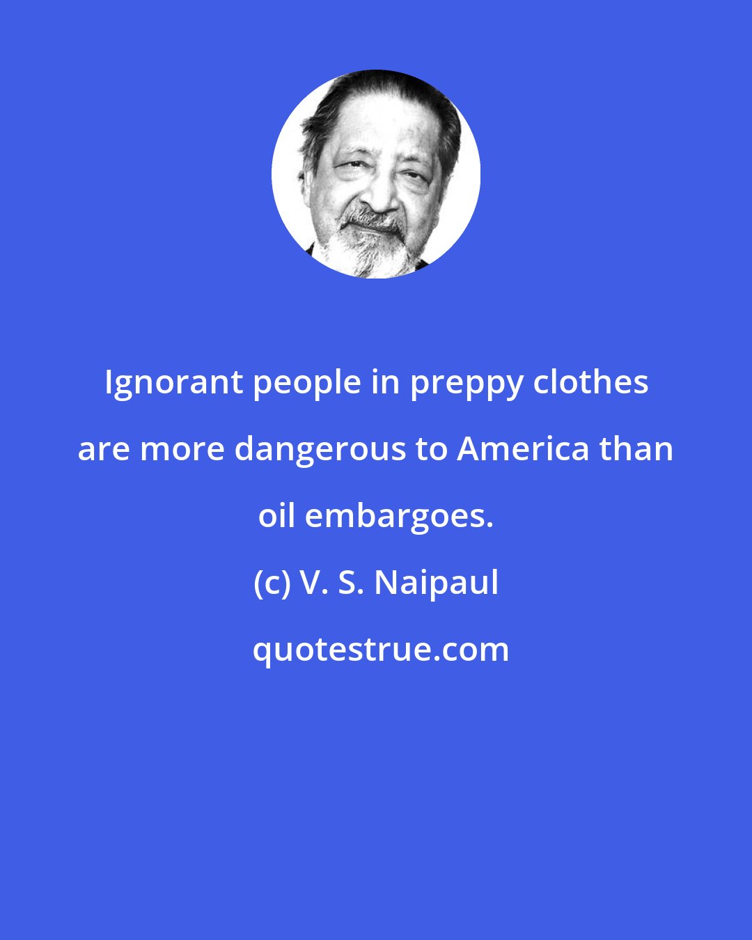 V. S. Naipaul: Ignorant people in preppy clothes are more dangerous to America than oil embargoes.