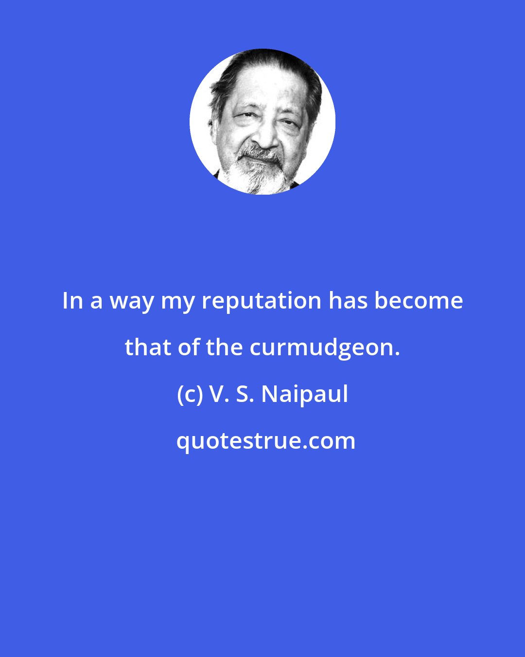 V. S. Naipaul: In a way my reputation has become that of the curmudgeon.