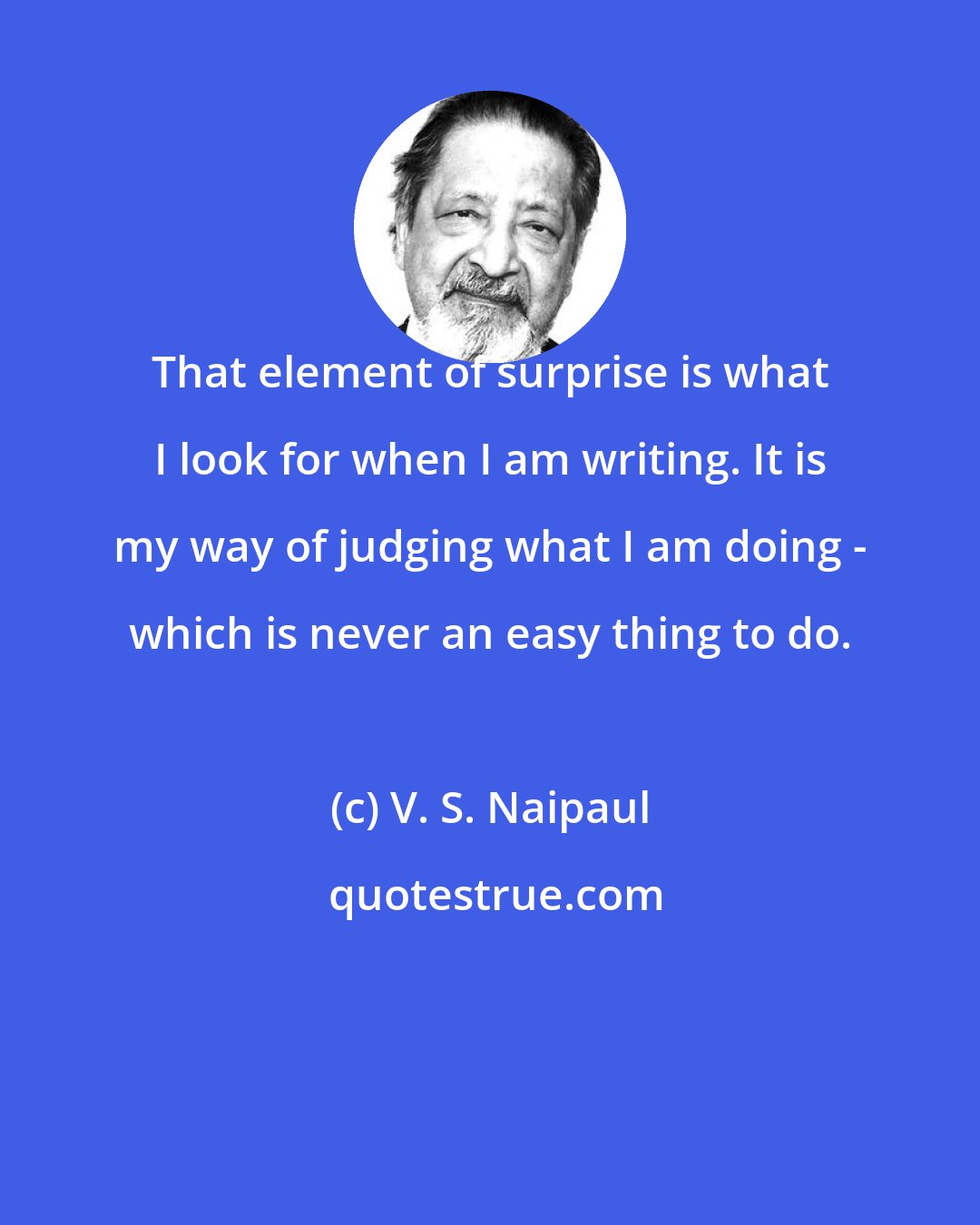 V. S. Naipaul: That element of surprise is what I look for when I am writing. It is my way of judging what I am doing - which is never an easy thing to do.