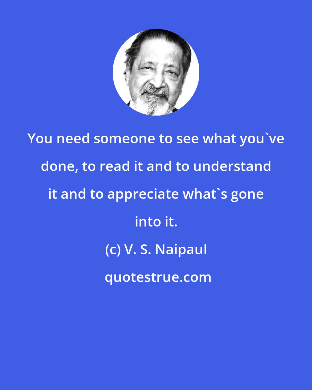 V. S. Naipaul: You need someone to see what you've done, to read it and to understand it and to appreciate what's gone into it.