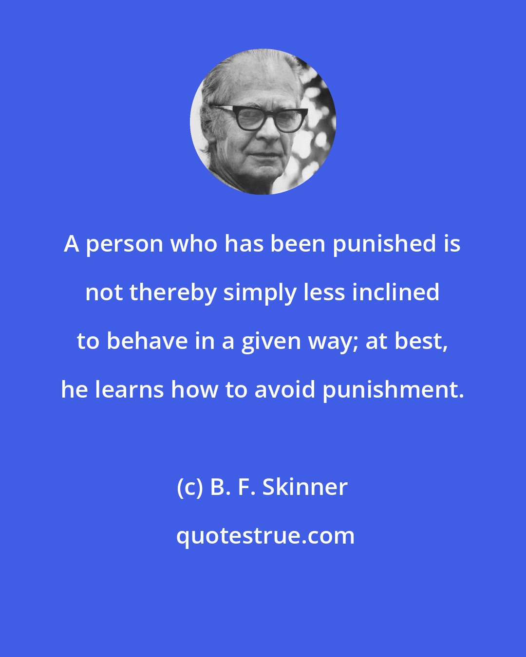 B. F. Skinner: A person who has been punished is not thereby simply less inclined to behave in a given way; at best, he learns how to avoid punishment.