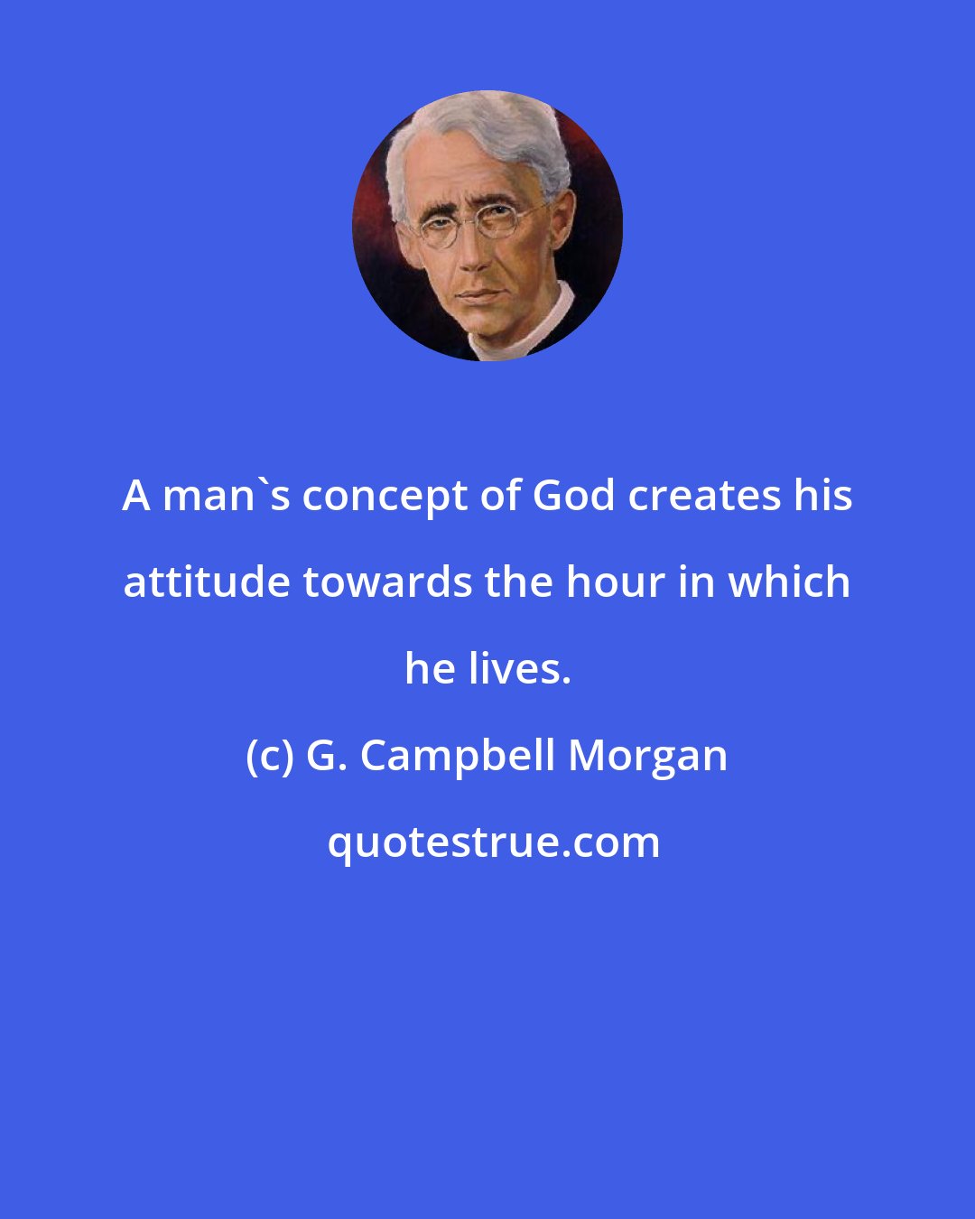 G. Campbell Morgan: A man's concept of God creates his attitude towards the hour in which he lives.