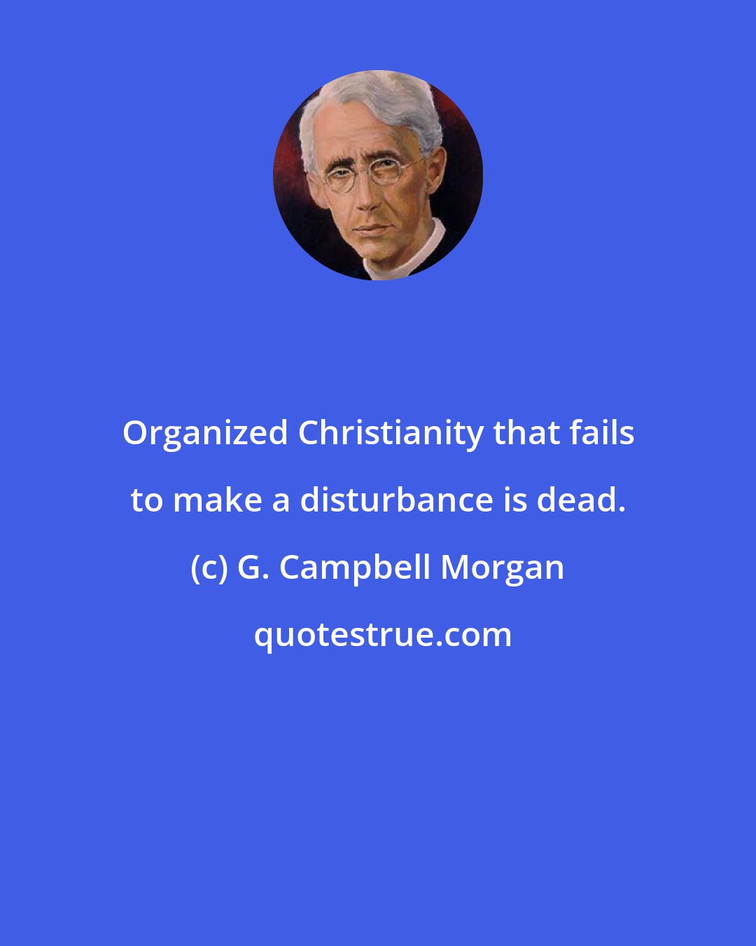 G. Campbell Morgan: Organized Christianity that fails to make a disturbance is dead.