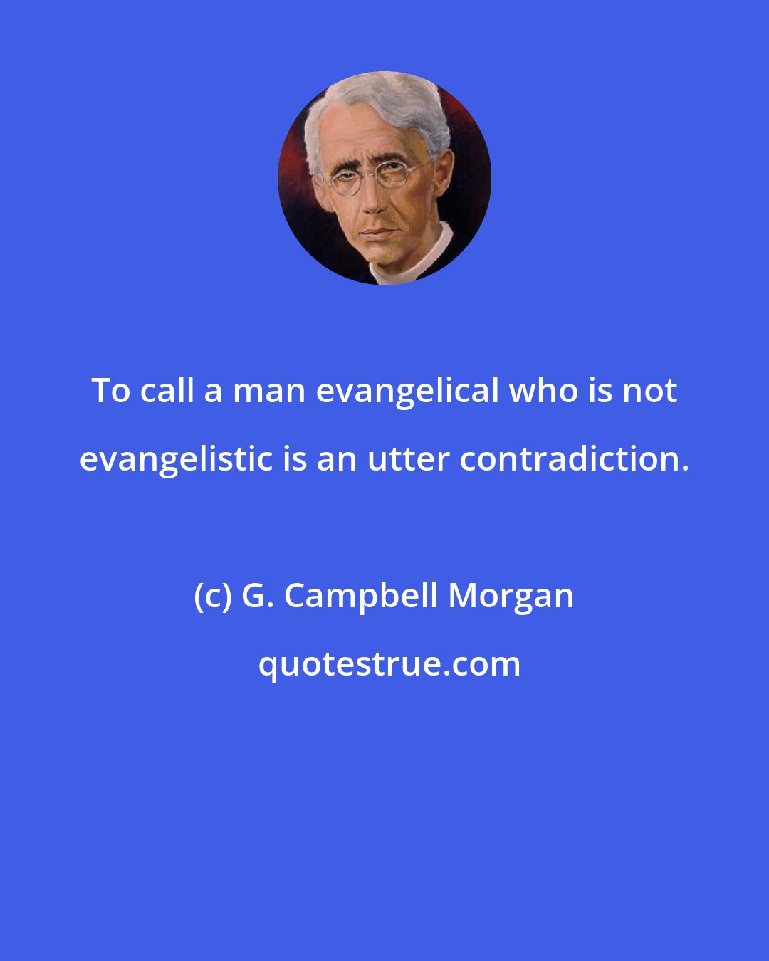 G. Campbell Morgan: To call a man evangelical who is not evangelistic is an utter contradiction.