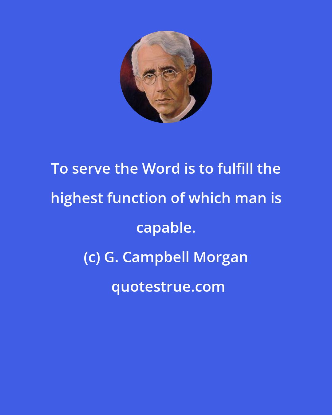 G. Campbell Morgan: To serve the Word is to fulfill the highest function of which man is capable.