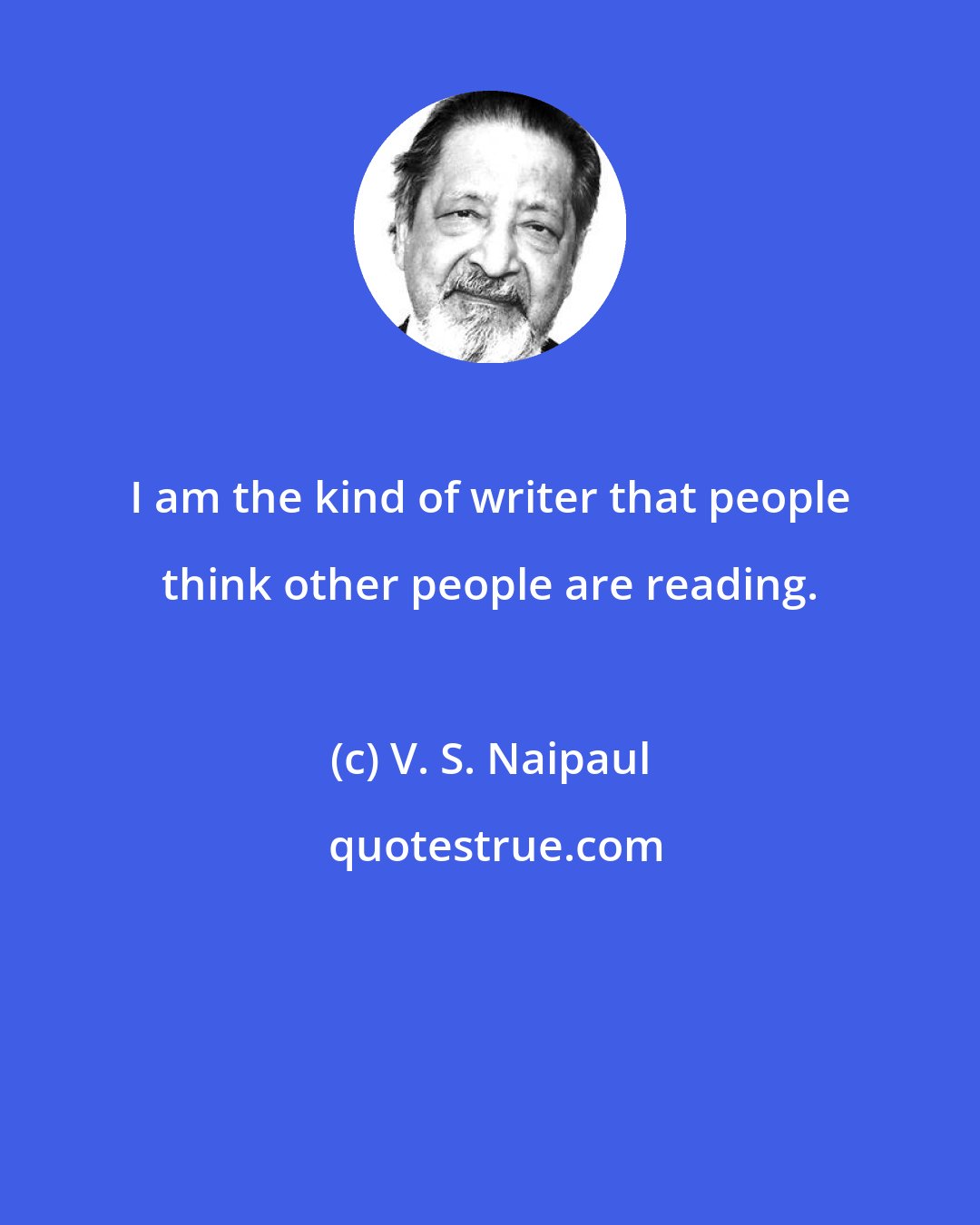 V. S. Naipaul: I am the kind of writer that people think other people are reading.