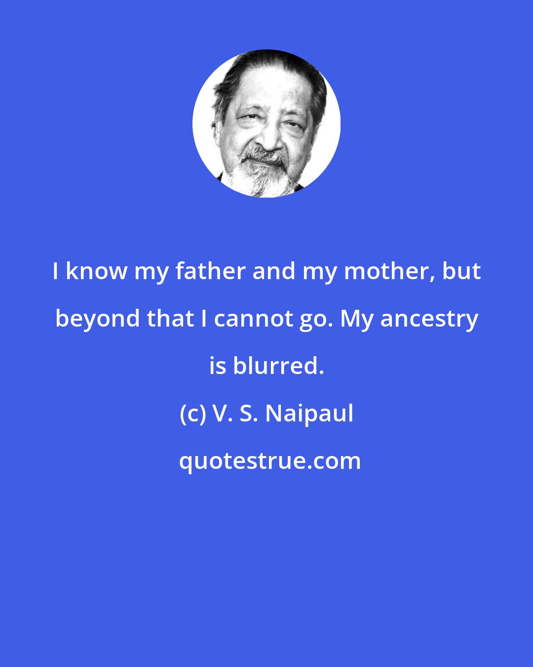 V. S. Naipaul: I know my father and my mother, but beyond that I cannot go. My ancestry is blurred.