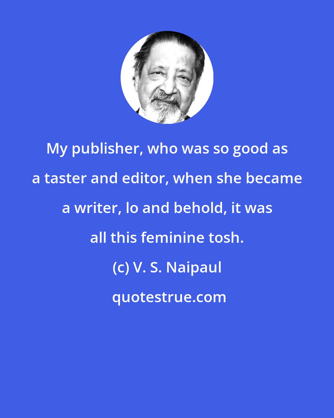 V. S. Naipaul: My publisher, who was so good as a taster and editor, when she became a writer, lo and behold, it was all this feminine tosh.