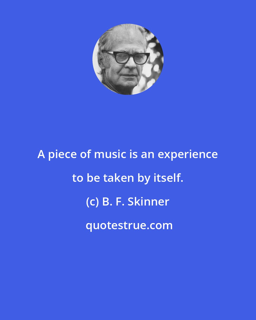 B. F. Skinner: A piece of music is an experience to be taken by itself.