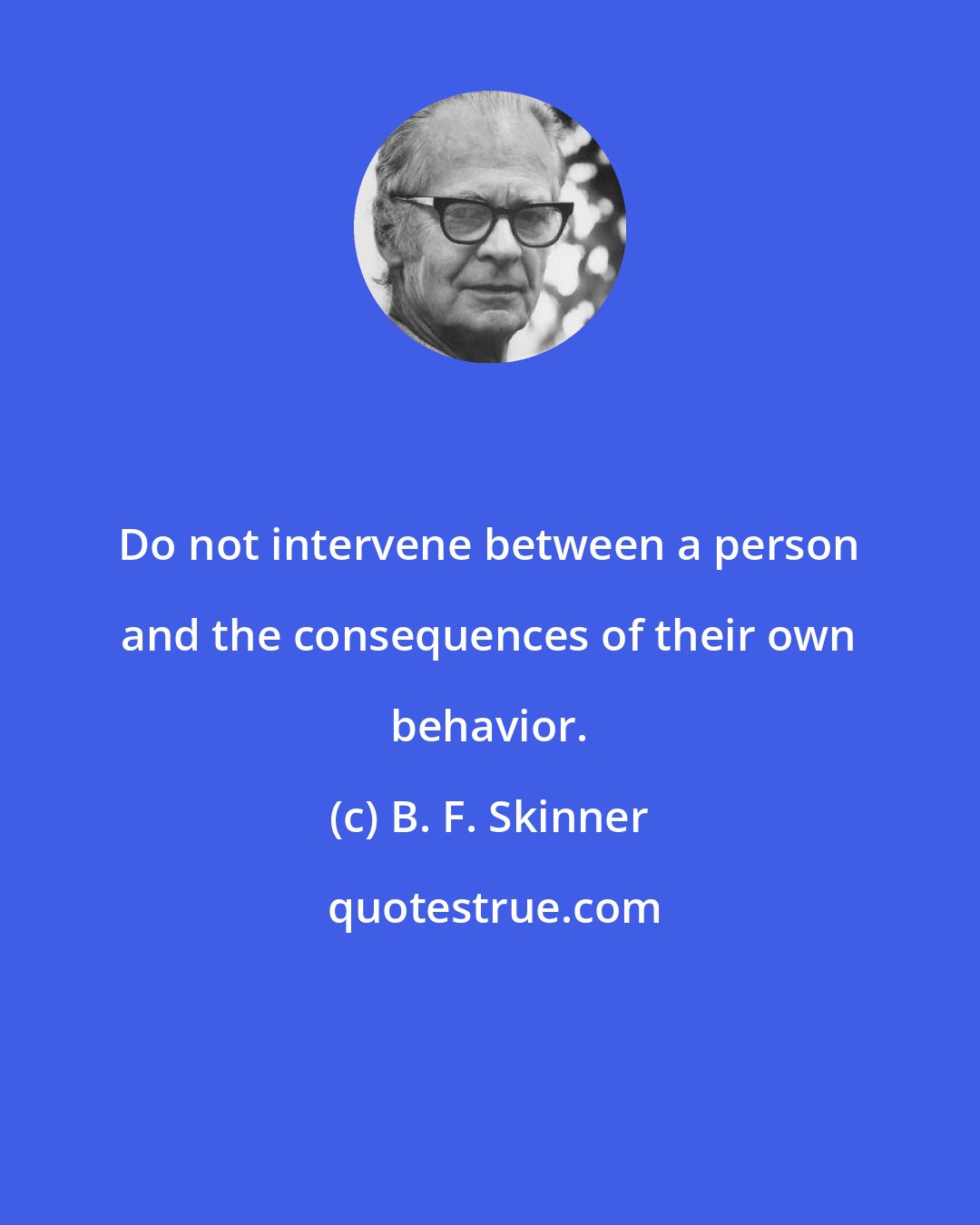 B. F. Skinner: Do not intervene between a person and the consequences of their own behavior.