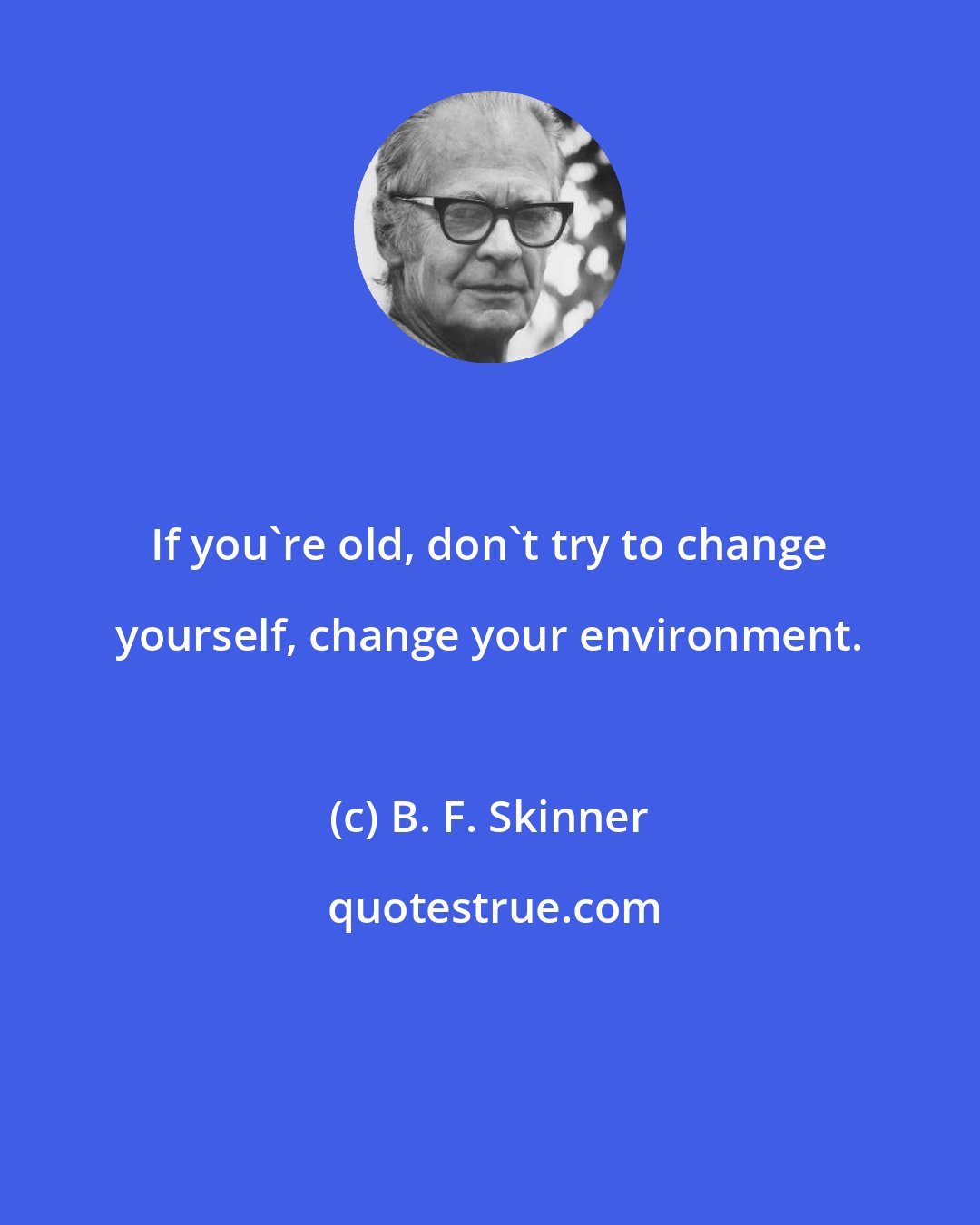 B. F. Skinner: If you're old, don't try to change yourself, change your environment.