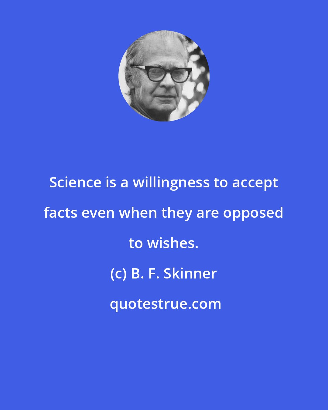 B. F. Skinner: Science is a willingness to accept facts even when they are opposed to wishes.