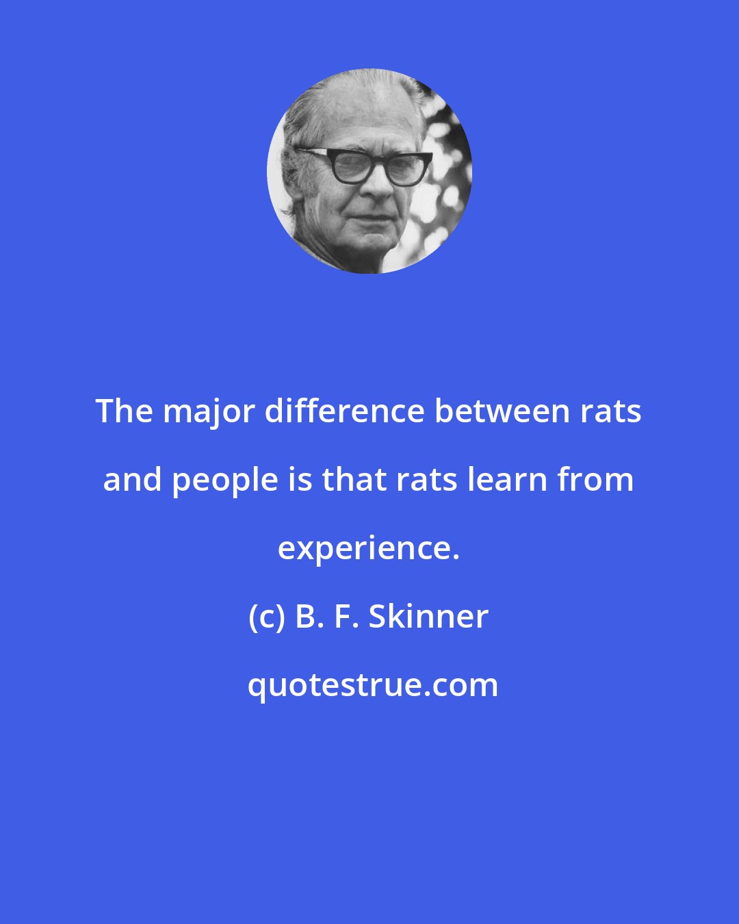 B. F. Skinner: The major difference between rats and people is that rats learn from experience.