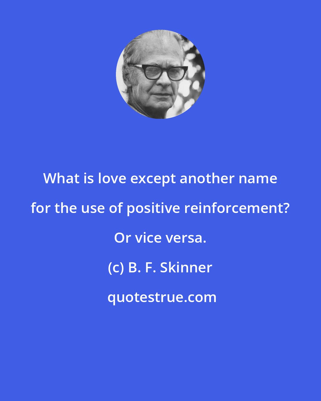 B. F. Skinner: What is love except another name for the use of positive reinforcement? Or vice versa.