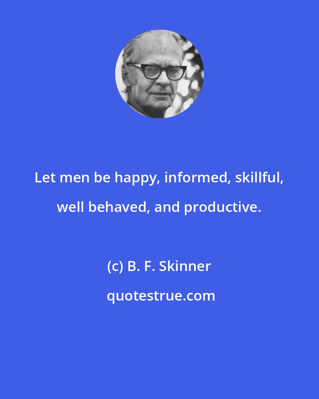 B. F. Skinner: Let men be happy, informed, skillful, well behaved, and productive.