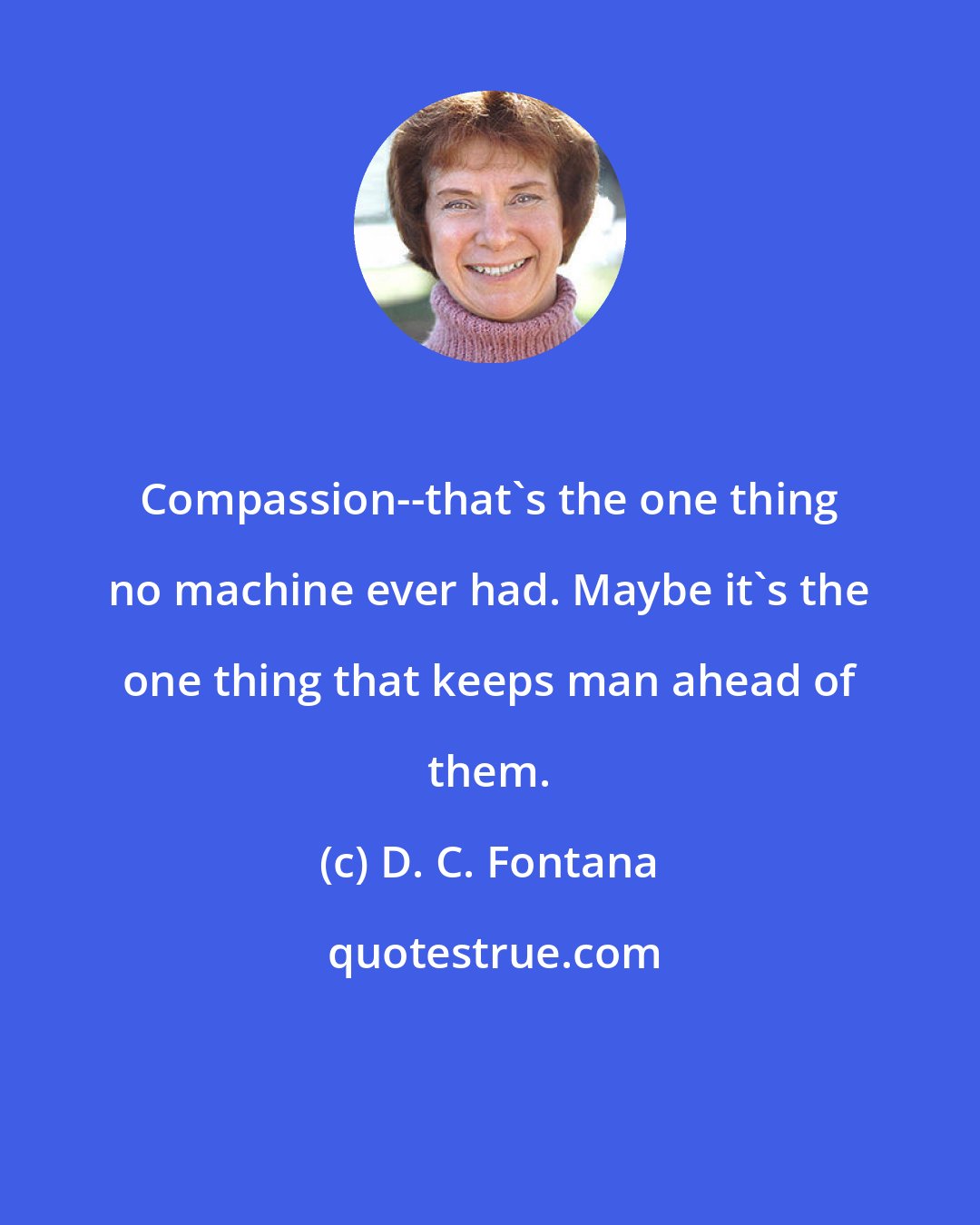 D. C. Fontana: Compassion--that's the one thing no machine ever had. Maybe it's the one thing that keeps man ahead of them.