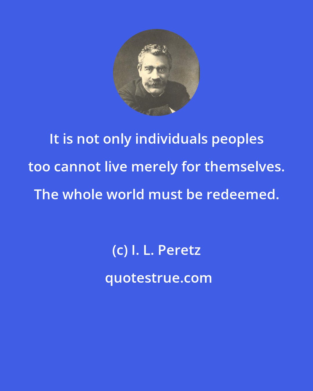 I. L. Peretz: It is not only individuals peoples too cannot live merely for themselves. The whole world must be redeemed.
