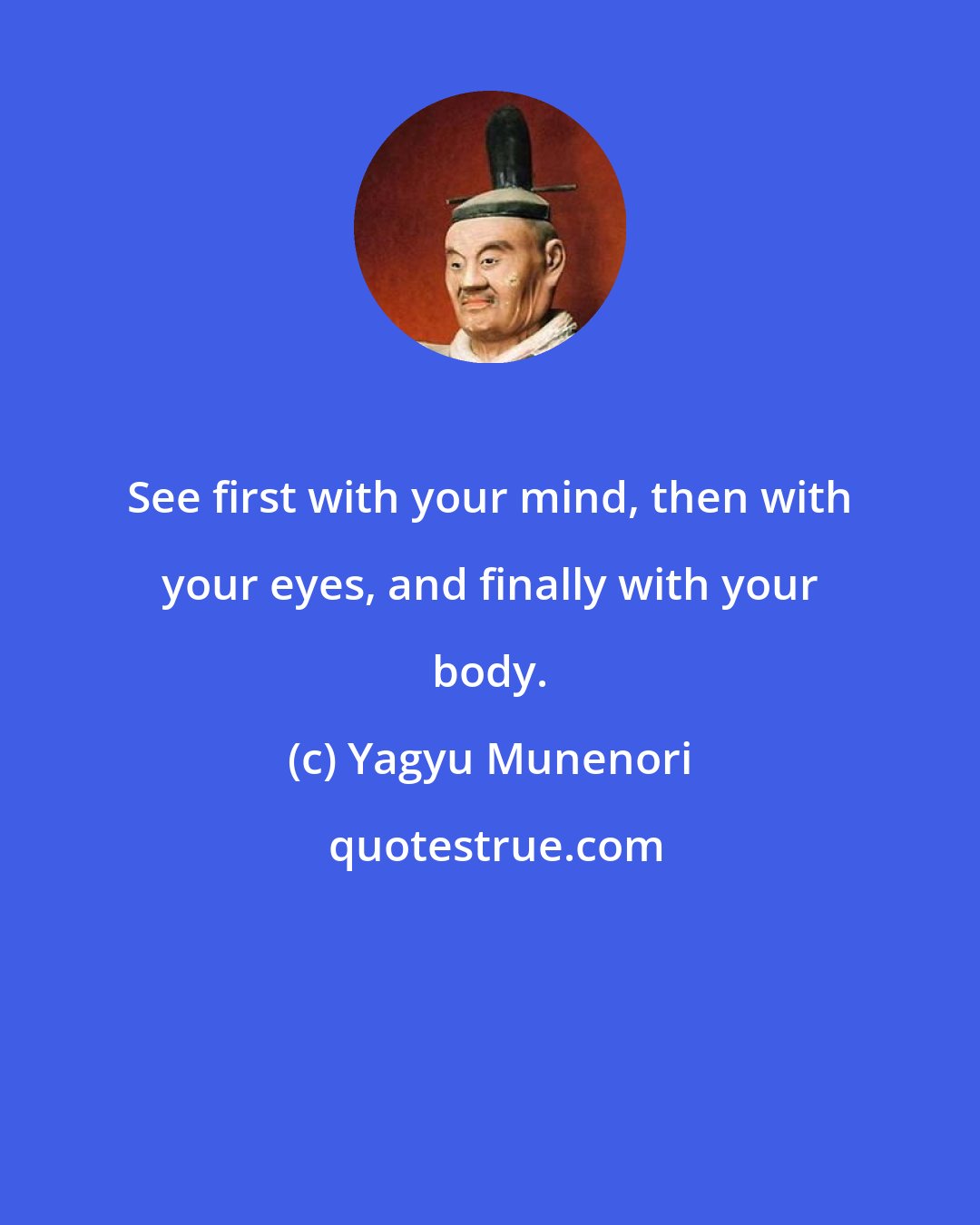 Yagyu Munenori: See first with your mind, then with your eyes, and finally with your body.