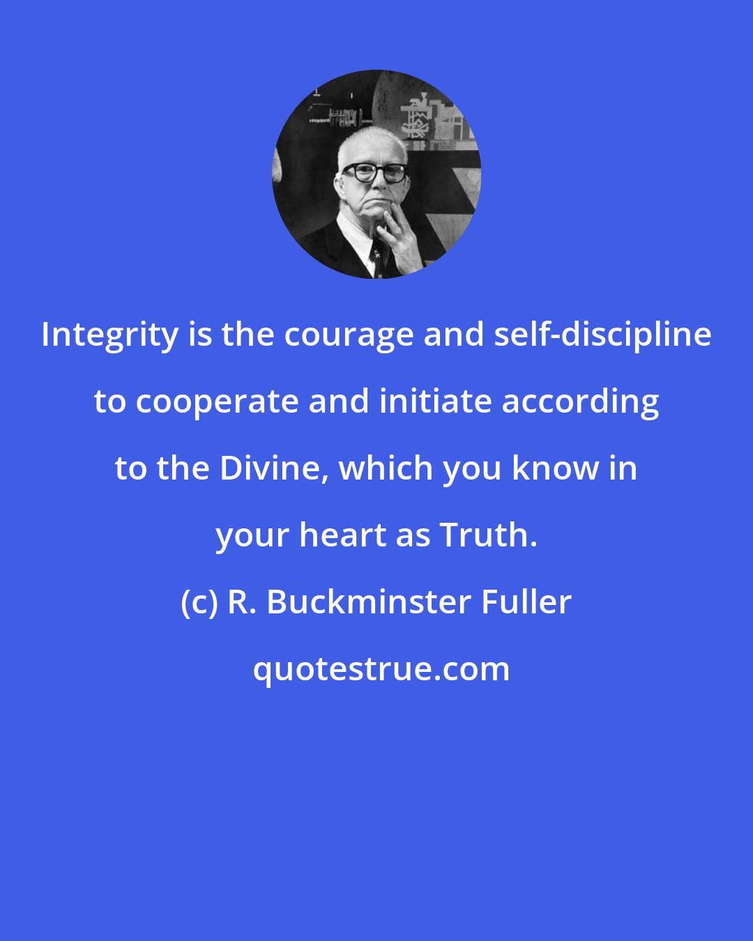 R. Buckminster Fuller: Integrity is the courage and self-discipline to cooperate and initiate according to the Divine, which you know in your heart as Truth.