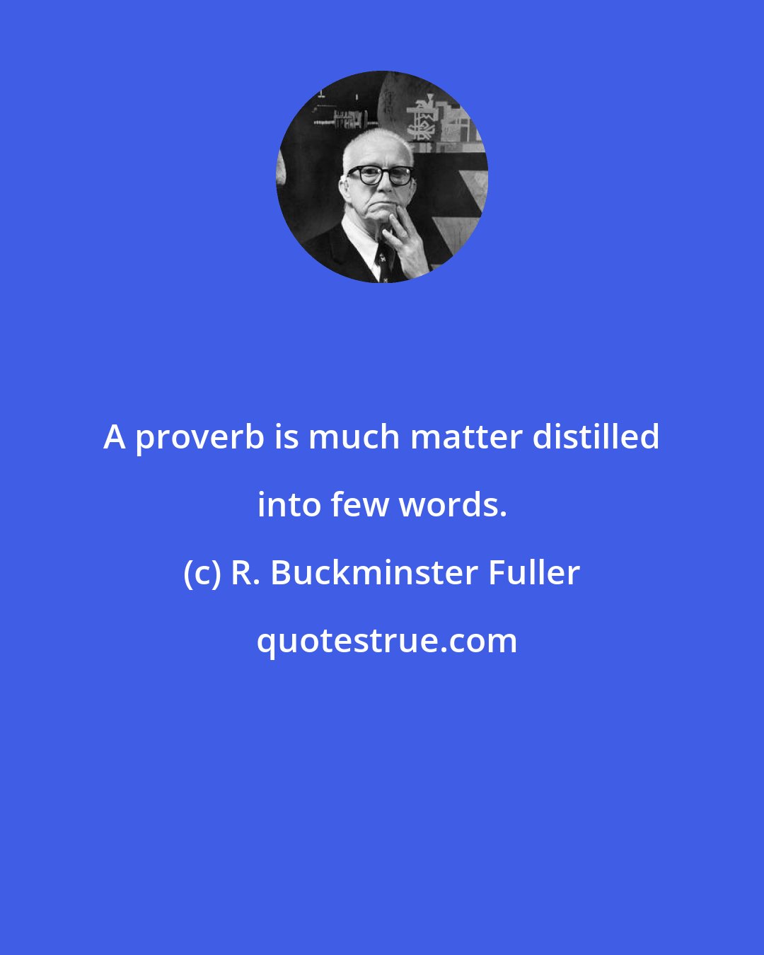 R. Buckminster Fuller: A proverb is much matter distilled into few words.