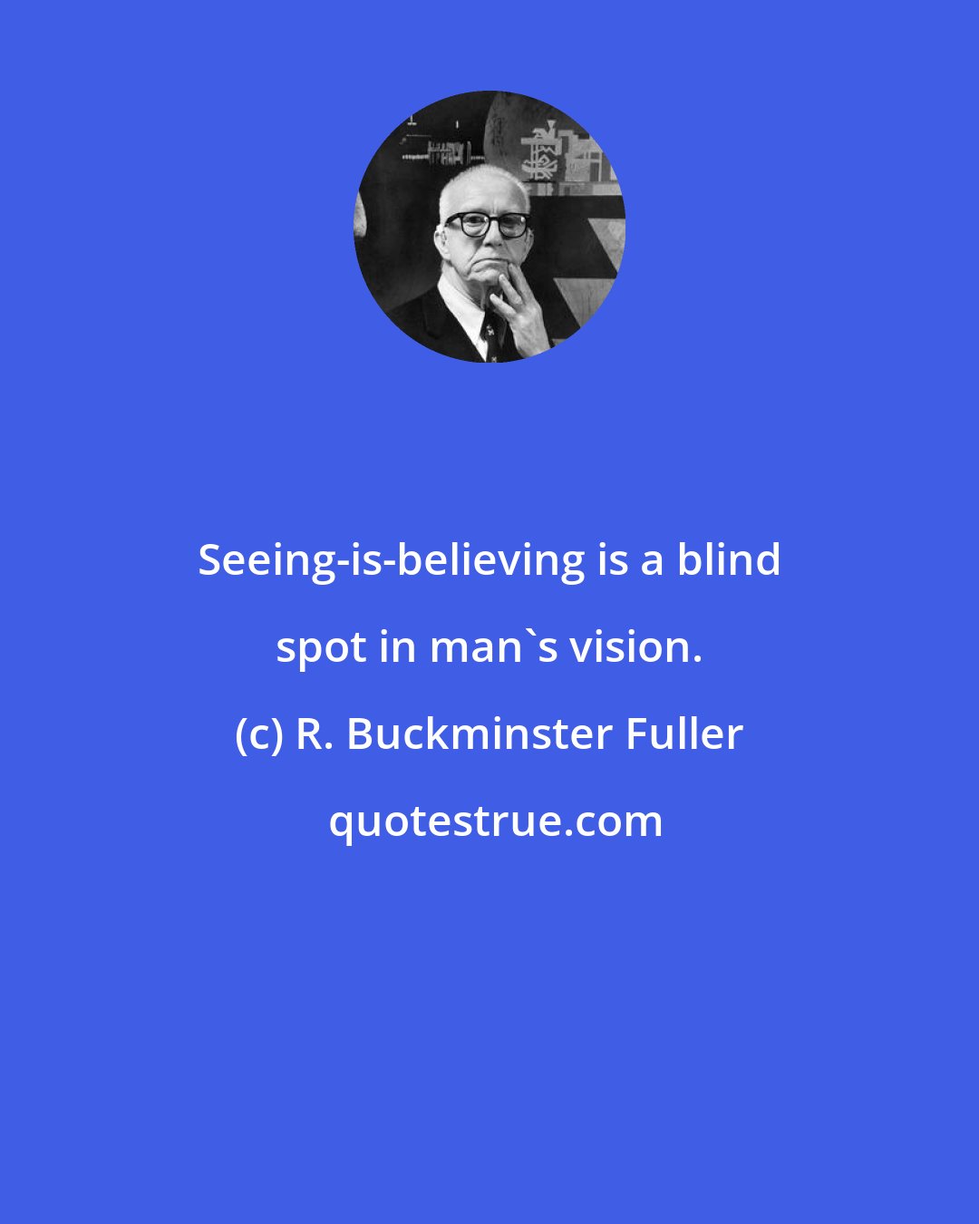 R. Buckminster Fuller: Seeing-is-believing is a blind spot in man's vision.