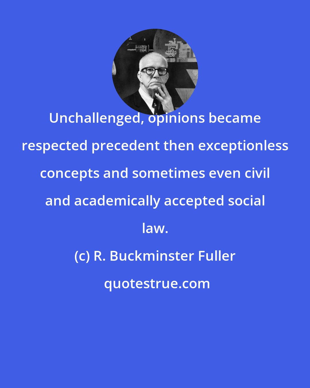 R. Buckminster Fuller: Unchallenged, opinions became respected precedent then exceptionless concepts and sometimes even civil and academically accepted social law.